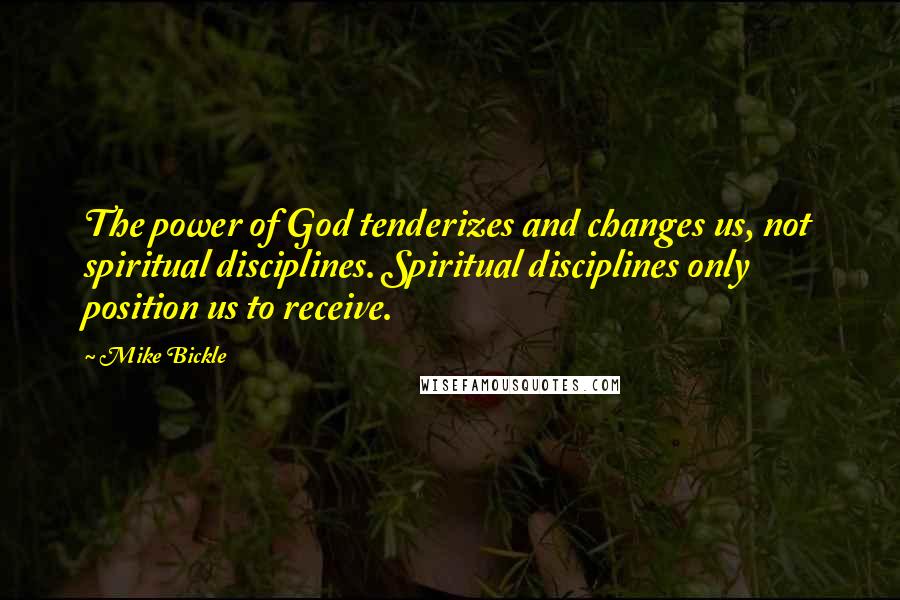 Mike Bickle Quotes: The power of God tenderizes and changes us, not spiritual disciplines. Spiritual disciplines only position us to receive.