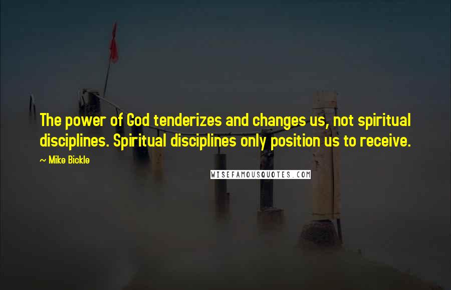 Mike Bickle Quotes: The power of God tenderizes and changes us, not spiritual disciplines. Spiritual disciplines only position us to receive.