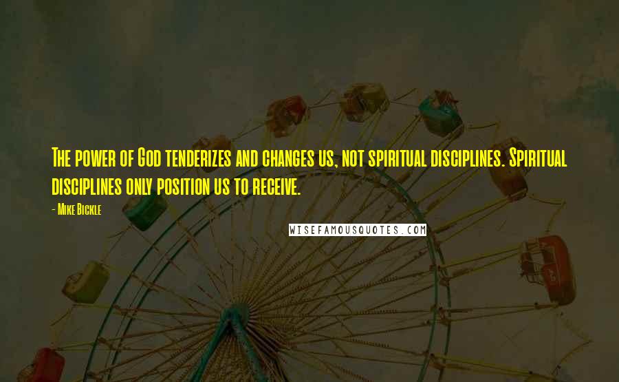 Mike Bickle Quotes: The power of God tenderizes and changes us, not spiritual disciplines. Spiritual disciplines only position us to receive.