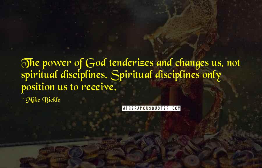 Mike Bickle Quotes: The power of God tenderizes and changes us, not spiritual disciplines. Spiritual disciplines only position us to receive.