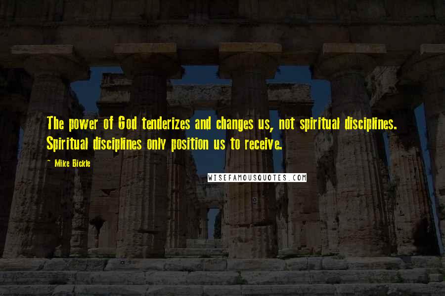 Mike Bickle Quotes: The power of God tenderizes and changes us, not spiritual disciplines. Spiritual disciplines only position us to receive.