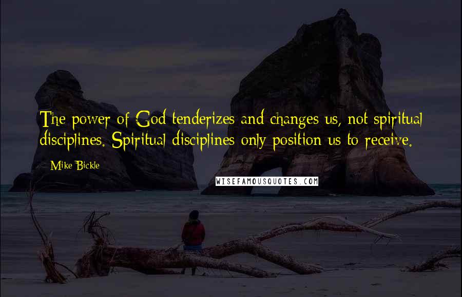 Mike Bickle Quotes: The power of God tenderizes and changes us, not spiritual disciplines. Spiritual disciplines only position us to receive.