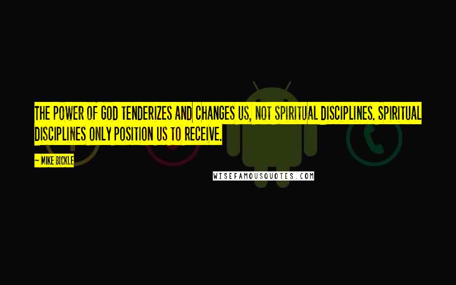 Mike Bickle Quotes: The power of God tenderizes and changes us, not spiritual disciplines. Spiritual disciplines only position us to receive.