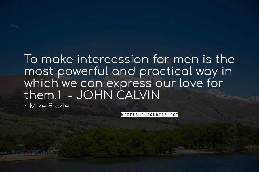 Mike Bickle Quotes: To make intercession for men is the most powerful and practical way in which we can express our love for them.1 - JOHN CALVIN