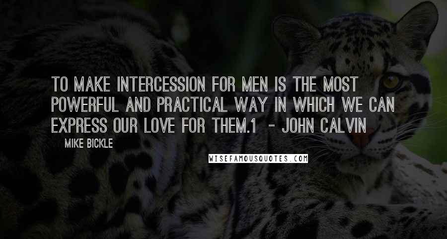 Mike Bickle Quotes: To make intercession for men is the most powerful and practical way in which we can express our love for them.1  - JOHN CALVIN