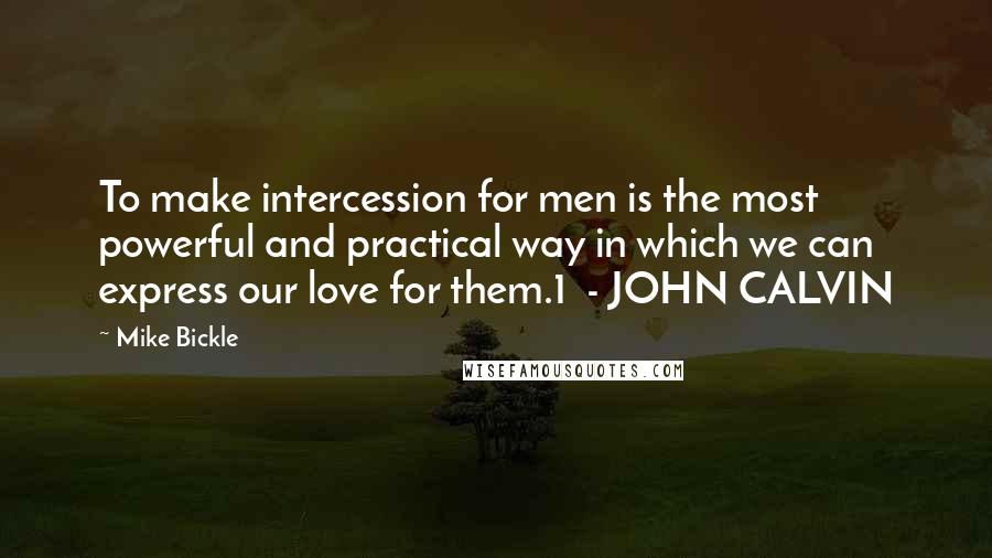 Mike Bickle Quotes: To make intercession for men is the most powerful and practical way in which we can express our love for them.1  - JOHN CALVIN