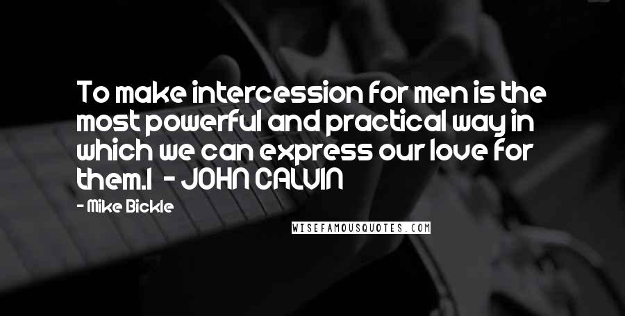 Mike Bickle Quotes: To make intercession for men is the most powerful and practical way in which we can express our love for them.1  - JOHN CALVIN