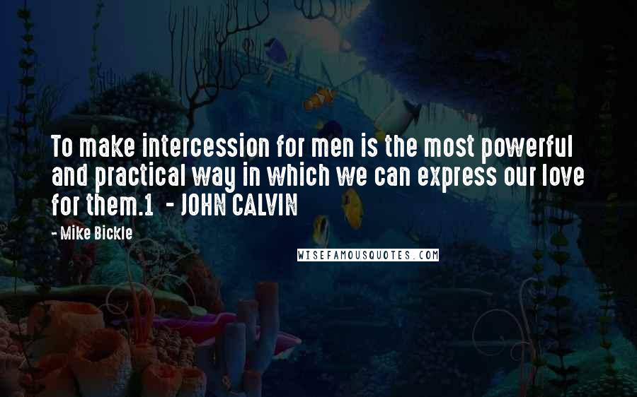 Mike Bickle Quotes: To make intercession for men is the most powerful and practical way in which we can express our love for them.1  - JOHN CALVIN