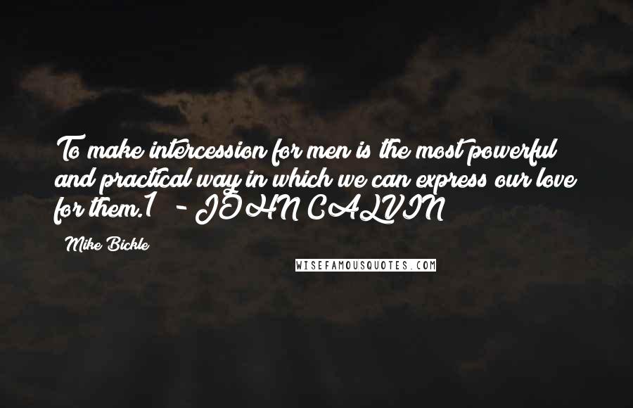 Mike Bickle Quotes: To make intercession for men is the most powerful and practical way in which we can express our love for them.1  - JOHN CALVIN