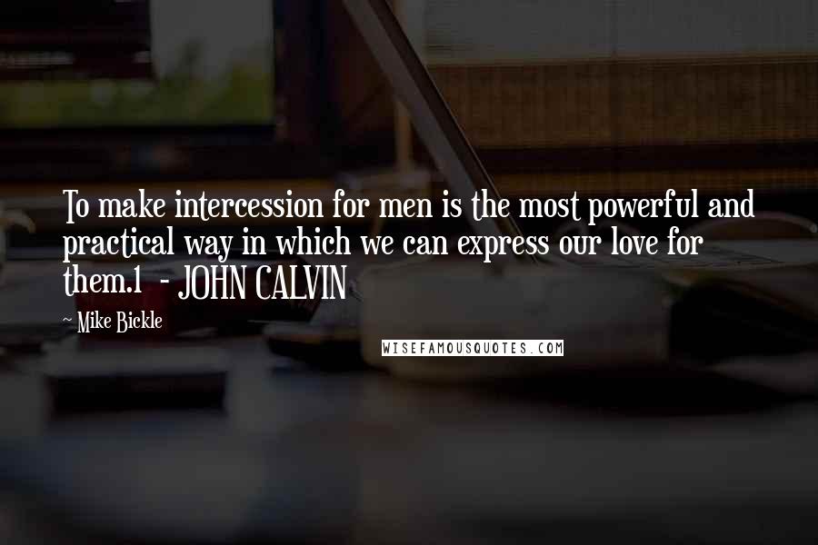 Mike Bickle Quotes: To make intercession for men is the most powerful and practical way in which we can express our love for them.1  - JOHN CALVIN