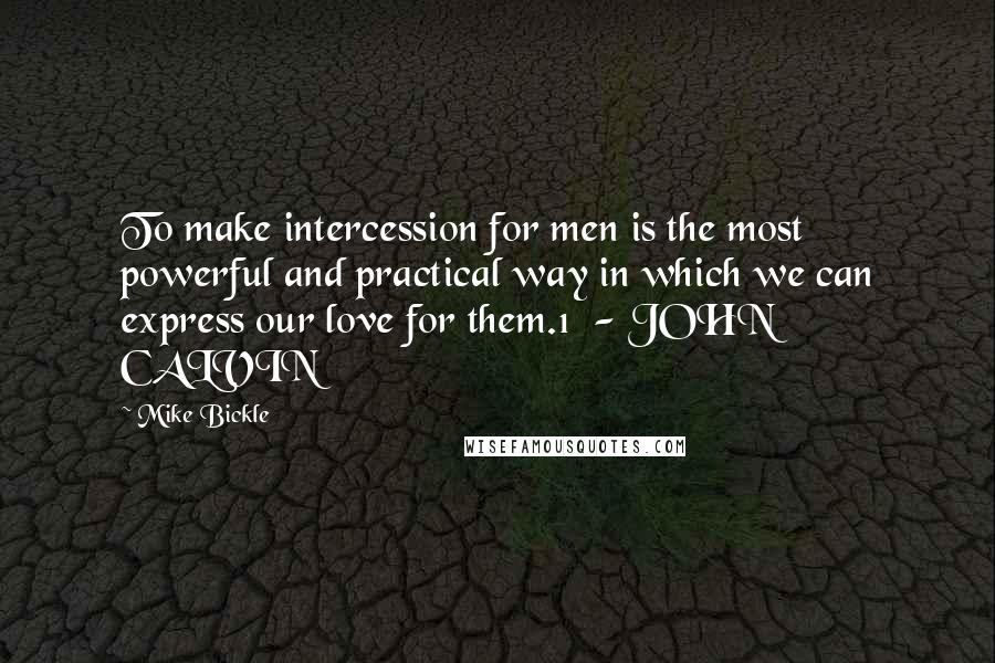 Mike Bickle Quotes: To make intercession for men is the most powerful and practical way in which we can express our love for them.1  - JOHN CALVIN