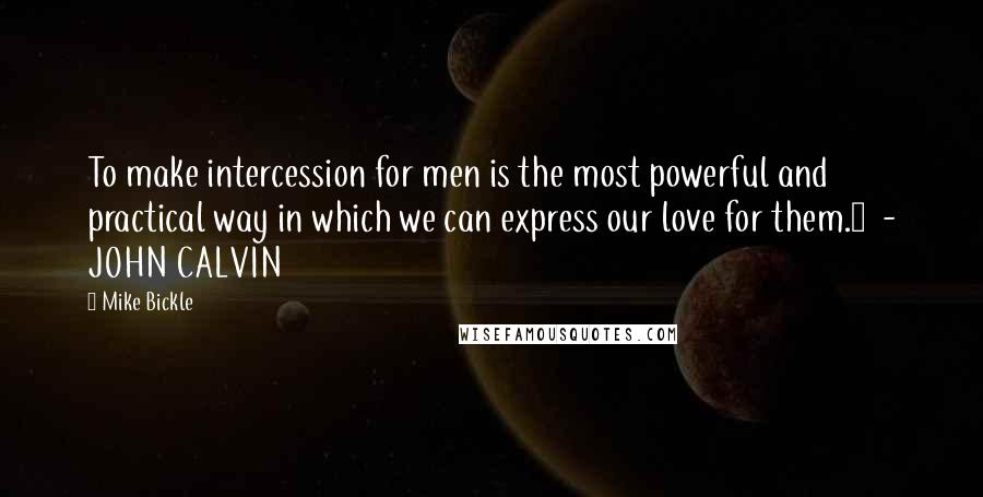 Mike Bickle Quotes: To make intercession for men is the most powerful and practical way in which we can express our love for them.1  - JOHN CALVIN