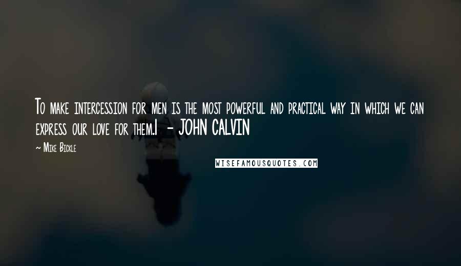 Mike Bickle Quotes: To make intercession for men is the most powerful and practical way in which we can express our love for them.1  - JOHN CALVIN