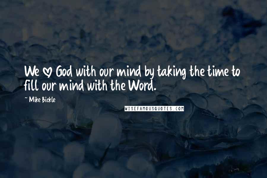 Mike Bickle Quotes: We love God with our mind by taking the time to fill our mind with the Word.