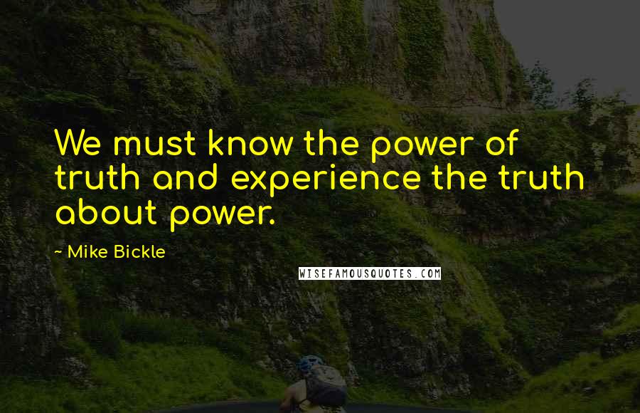 Mike Bickle Quotes: We must know the power of truth and experience the truth about power.