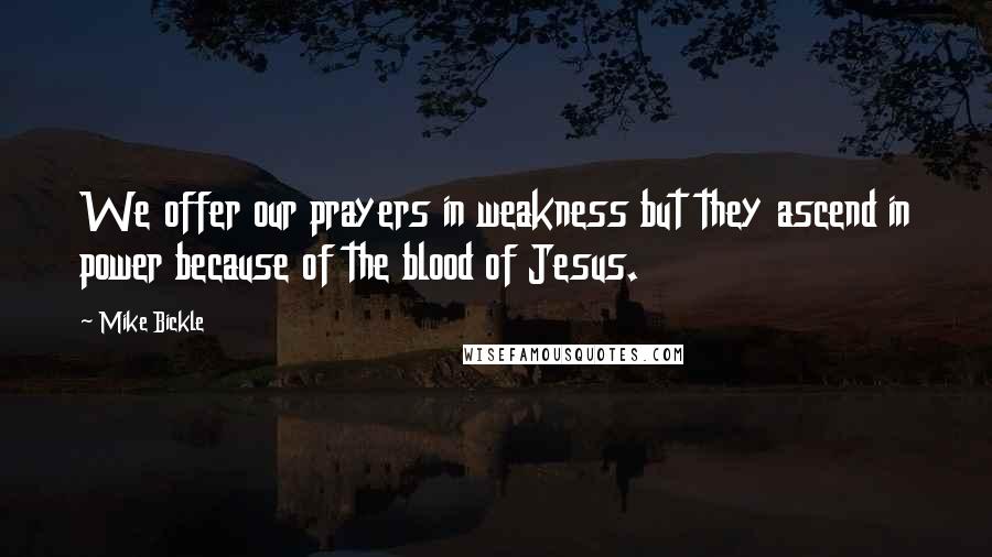 Mike Bickle Quotes: We offer our prayers in weakness but they ascend in power because of the blood of Jesus.