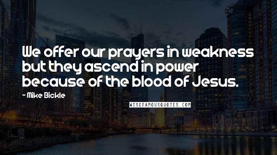 Mike Bickle Quotes: We offer our prayers in weakness but they ascend in power because of the blood of Jesus.