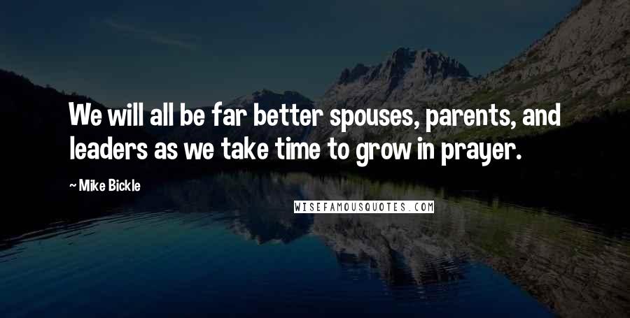 Mike Bickle Quotes: We will all be far better spouses, parents, and leaders as we take time to grow in prayer.