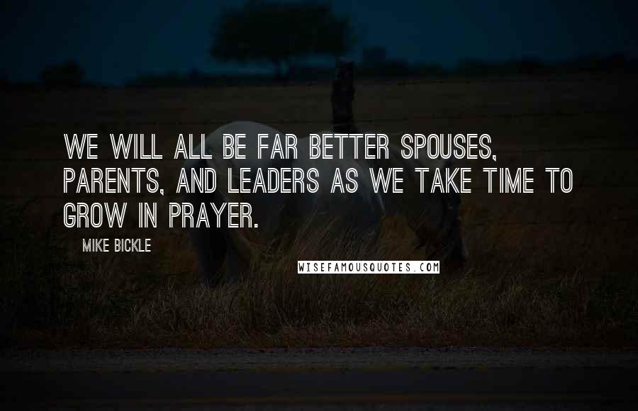 Mike Bickle Quotes: We will all be far better spouses, parents, and leaders as we take time to grow in prayer.