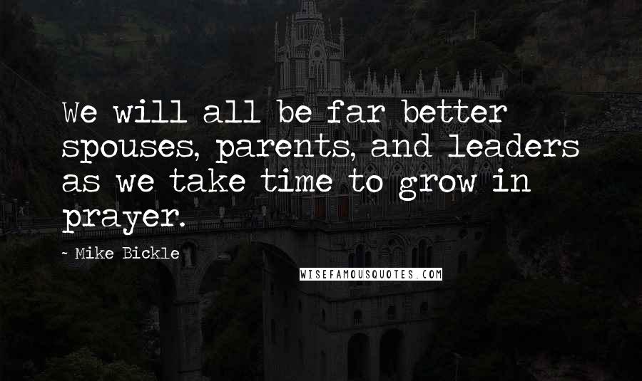 Mike Bickle Quotes: We will all be far better spouses, parents, and leaders as we take time to grow in prayer.