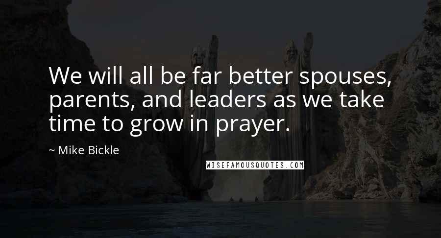 Mike Bickle Quotes: We will all be far better spouses, parents, and leaders as we take time to grow in prayer.