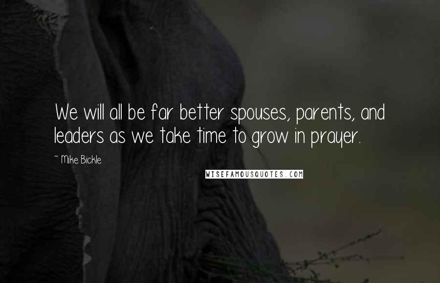 Mike Bickle Quotes: We will all be far better spouses, parents, and leaders as we take time to grow in prayer.