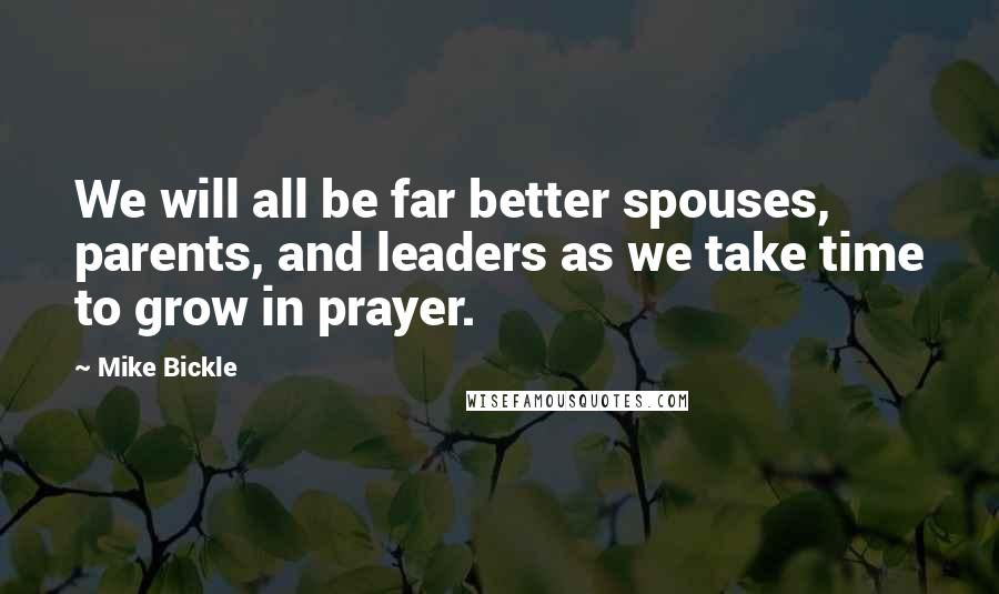 Mike Bickle Quotes: We will all be far better spouses, parents, and leaders as we take time to grow in prayer.