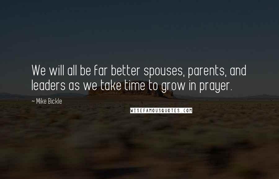 Mike Bickle Quotes: We will all be far better spouses, parents, and leaders as we take time to grow in prayer.