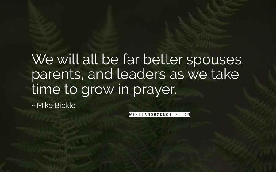 Mike Bickle Quotes: We will all be far better spouses, parents, and leaders as we take time to grow in prayer.