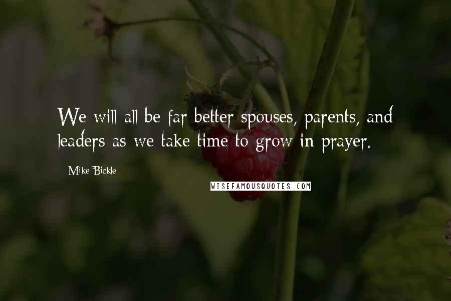 Mike Bickle Quotes: We will all be far better spouses, parents, and leaders as we take time to grow in prayer.