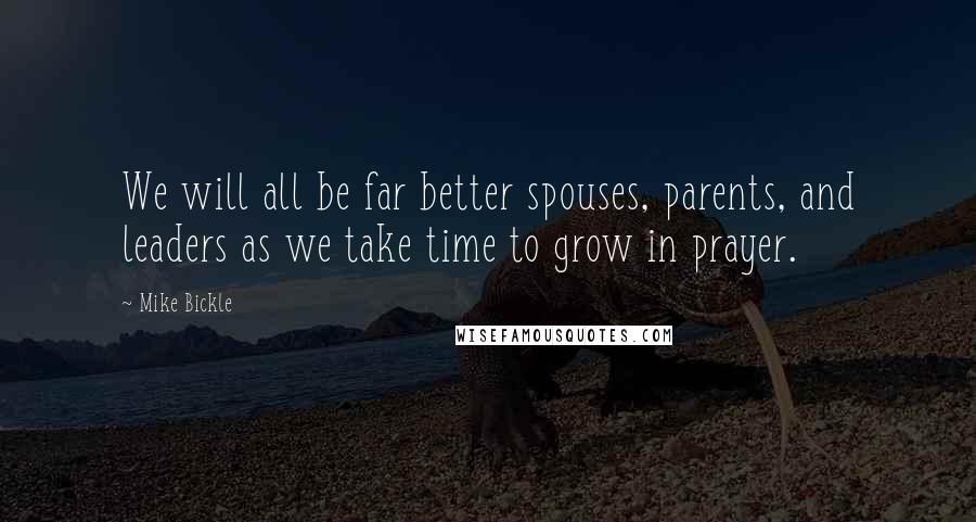 Mike Bickle Quotes: We will all be far better spouses, parents, and leaders as we take time to grow in prayer.