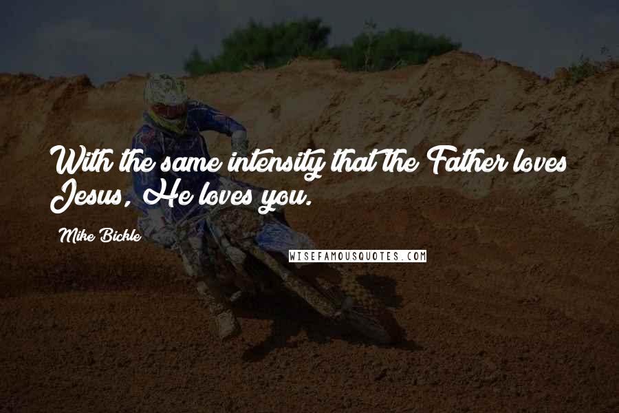 Mike Bickle Quotes: With the same intensity that the Father loves Jesus, He loves you.