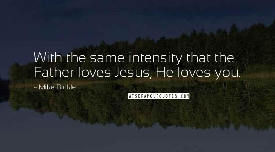 Mike Bickle Quotes: With the same intensity that the Father loves Jesus, He loves you.