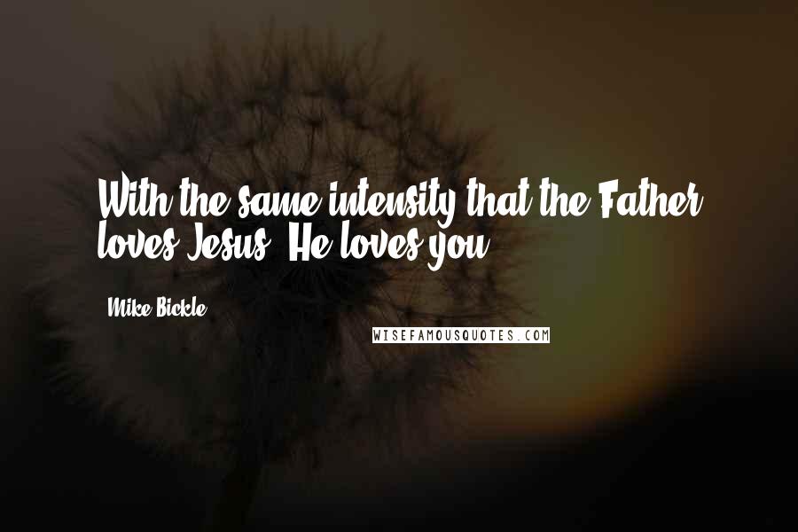 Mike Bickle Quotes: With the same intensity that the Father loves Jesus, He loves you.