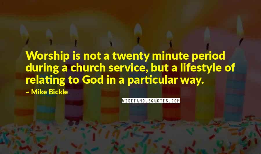 Mike Bickle Quotes: Worship is not a twenty minute period during a church service, but a lifestyle of relating to God in a particular way.