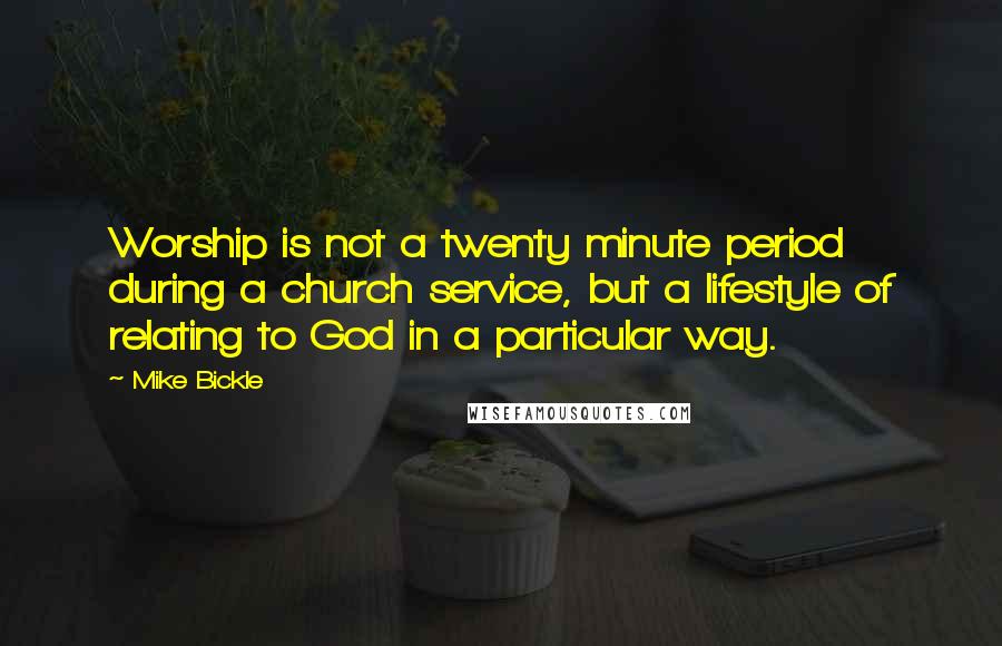 Mike Bickle Quotes: Worship is not a twenty minute period during a church service, but a lifestyle of relating to God in a particular way.