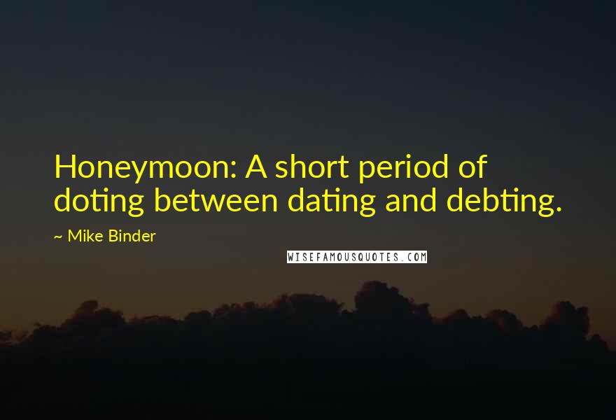 Mike Binder Quotes: Honeymoon: A short period of doting between dating and debting.