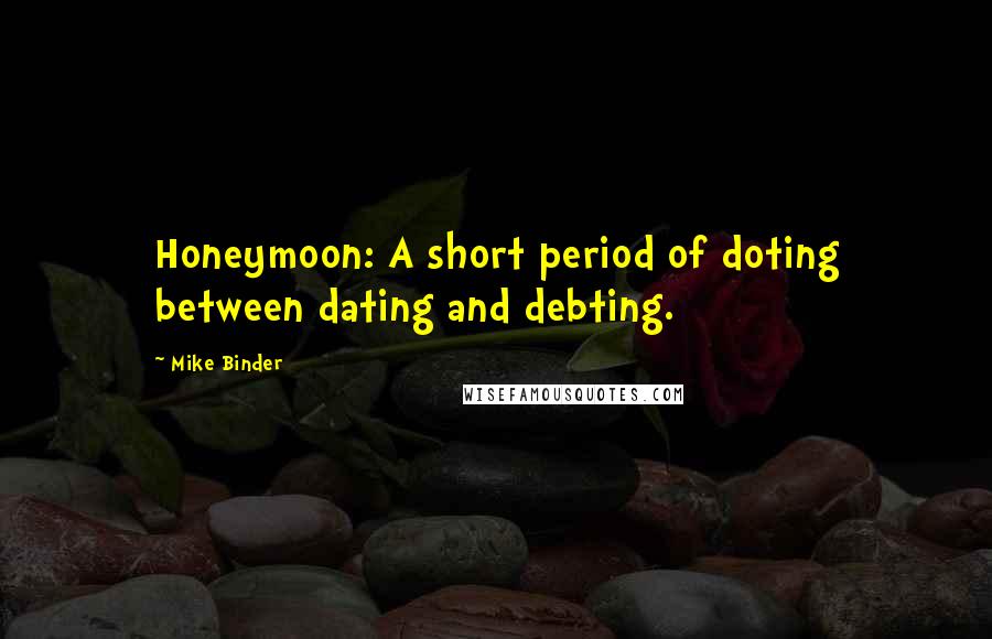 Mike Binder Quotes: Honeymoon: A short period of doting between dating and debting.