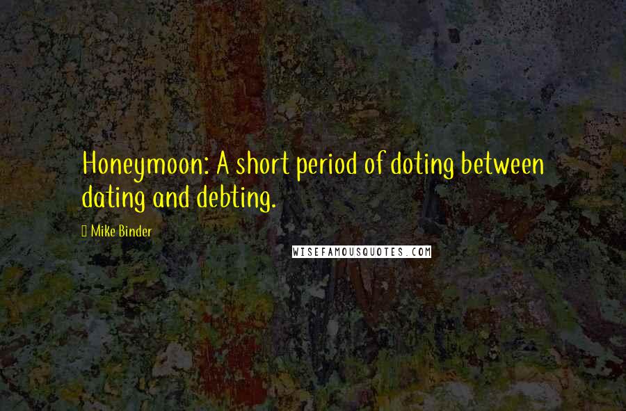 Mike Binder Quotes: Honeymoon: A short period of doting between dating and debting.
