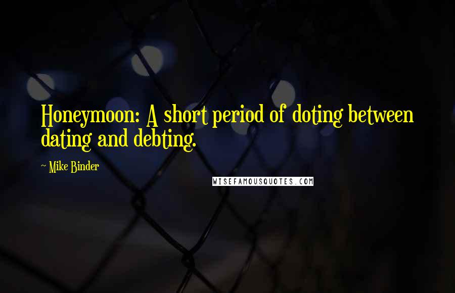 Mike Binder Quotes: Honeymoon: A short period of doting between dating and debting.