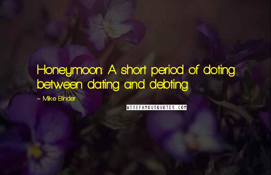 Mike Binder Quotes: Honeymoon: A short period of doting between dating and debting.