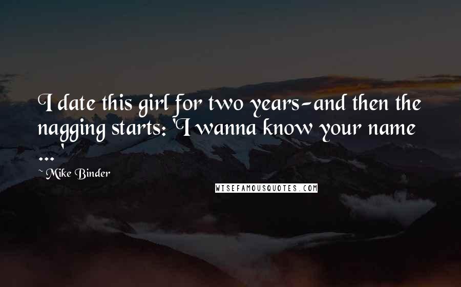 Mike Binder Quotes: I date this girl for two years-and then the nagging starts: 'I wanna know your name ... '