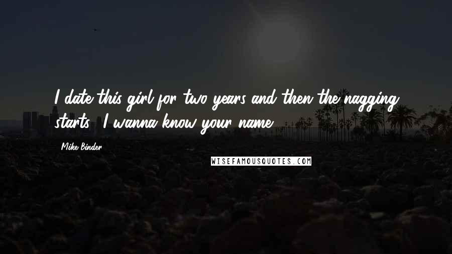 Mike Binder Quotes: I date this girl for two years-and then the nagging starts: 'I wanna know your name ... '