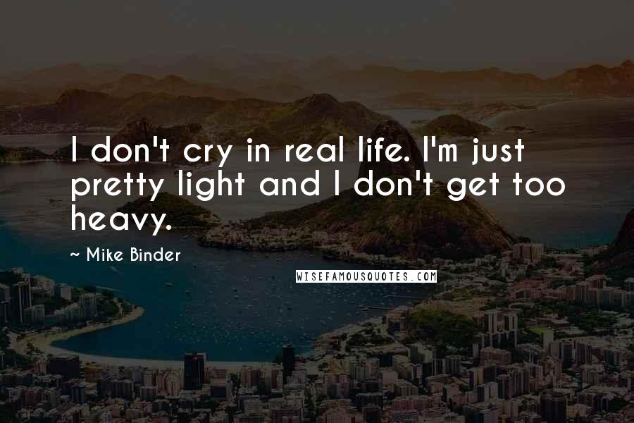 Mike Binder Quotes: I don't cry in real life. I'm just pretty light and I don't get too heavy.