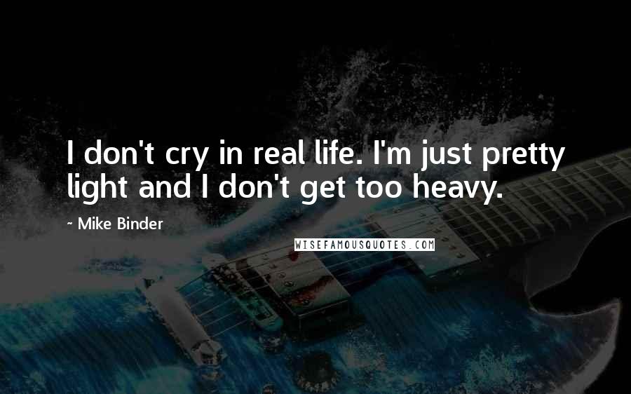 Mike Binder Quotes: I don't cry in real life. I'm just pretty light and I don't get too heavy.