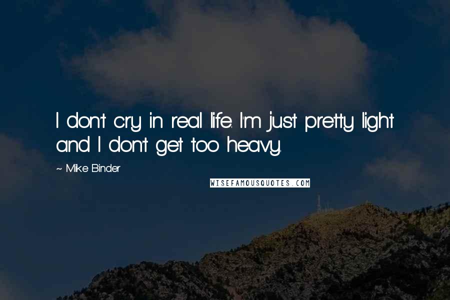 Mike Binder Quotes: I don't cry in real life. I'm just pretty light and I don't get too heavy.