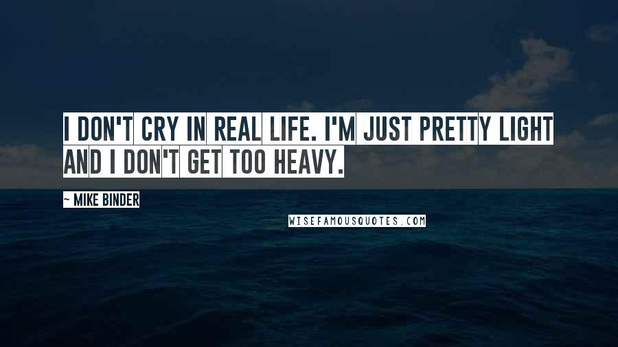 Mike Binder Quotes: I don't cry in real life. I'm just pretty light and I don't get too heavy.