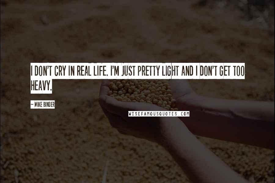 Mike Binder Quotes: I don't cry in real life. I'm just pretty light and I don't get too heavy.