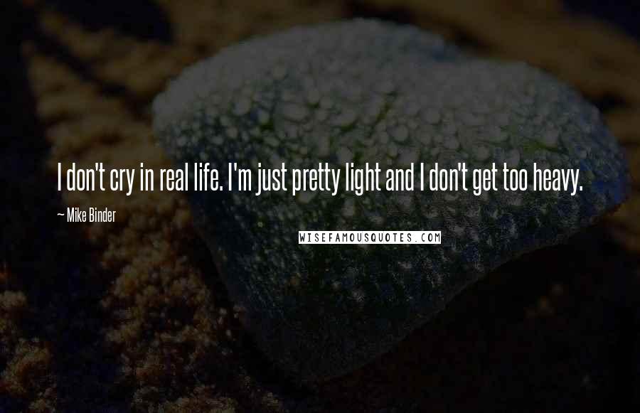 Mike Binder Quotes: I don't cry in real life. I'm just pretty light and I don't get too heavy.