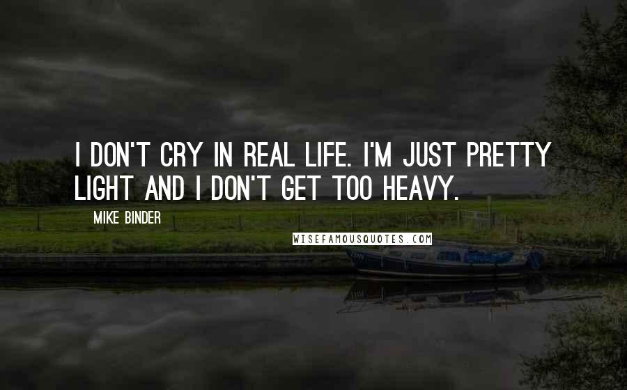 Mike Binder Quotes: I don't cry in real life. I'm just pretty light and I don't get too heavy.